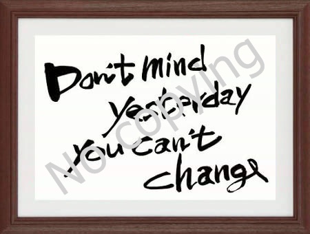 Don’t mind yesterday you can’t change.